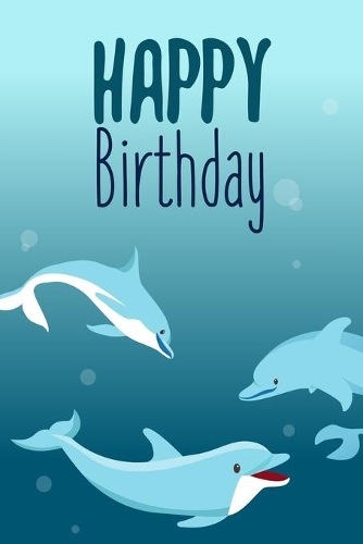Happy Birthday: Awesome Sea Dolphin Journal: Funny Happy Birthday Gift Notebook for Him / Her (Alternative Happy Birthday Cards)
