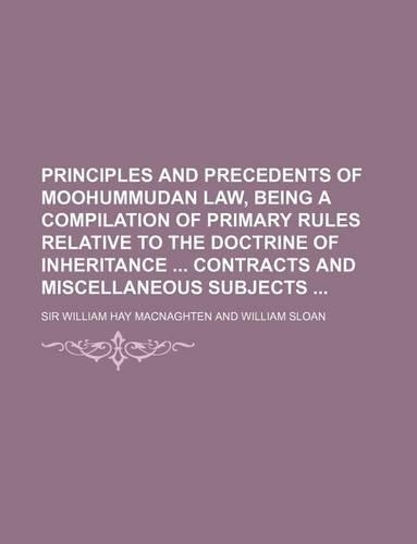 Principles and Precedents of Moohummudan Law, Being a Compilation of Primary Rules Relative to the Doctrine of Inheritance Contracts and Miscellaneous