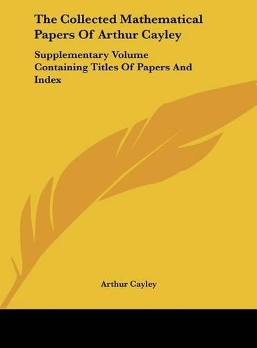 The Collected Mathematical Papers Of Arthur Cayley: Supplementary Volume Containing Titles Of Papers And Index(English)