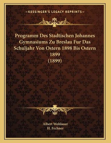 Programm Des Stadtischen Johannes Gymnasiums Zu Breslau Fur Das Schuljahr Von Ostern 1898 Bis Ostern 1899 (1899)