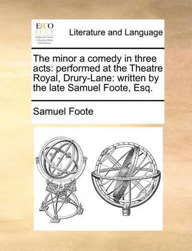 The minor a comedy in three acts: performed at the Theatre Royal, Drury-Lane: written by the late Samuel Foote, Esq.(English)