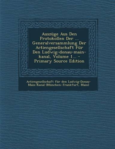 Auszuge Aus Den Protokollen Der ... Generalversammlung Der Actiengesellschaft Fur Den Ludwig-Donau-Main-Kanal, Volume 1... - Primary Source Edition: (German)