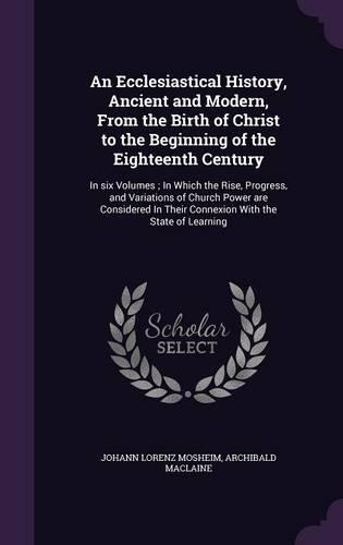 An Ecclesiastical History, Ancient and Modern, from the Birth of Christ to the Beginning of the Eighteenth Century