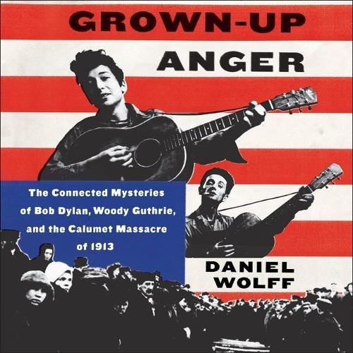 Grown-Up Anger Lib/E: The Connected Mysteries of Bob Dylan, Woody Guthrie, and the Calumet Massacre of 1913