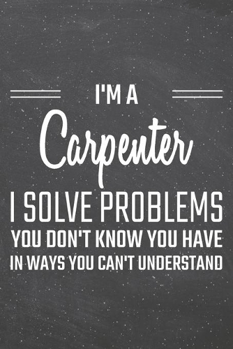 I'm a Carpenter I Solve Problems You Don't Know You Have