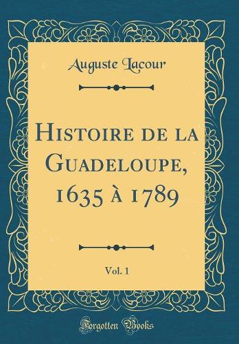 Histoire de la Guadeloupe, 1635 À 1789, Vol. 1 (Classic Reprint)