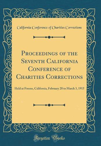 Proceedings of the Seventh California Conference of Charities Corrections: Held at Fresno, California, February 28 to March 3, 1915 (Classic Reprint)