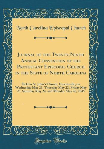 Journal of the Twenty-Ninth Annual Convention of the Protestant Episcopal Church in the State of North Carolina: Held in St. John's Church, Fayetteville, on Wednesday May 21, Thursday May 22, Friday May 23, Saturday May 24, and Monday May 26, 1845