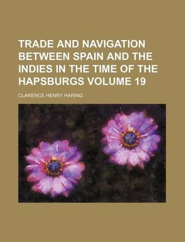 Trade and Navigation Between Spain and the Indies in the Time of the Hapsburgs Volume 19