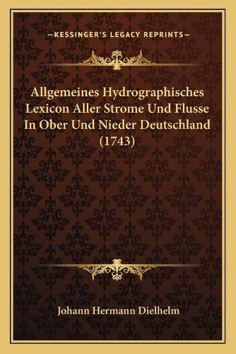 Allgemeines Hydrographisches Lexicon Aller Strome Und Flusse In Ober Und Nieder Deutschland (1743): (German)