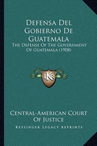 Defensa Del Gobierno De Guatemala: The Defense Of The Government Of Guatemala (1908)(Spanish)