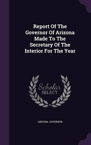 Report of the Governor of Arizona Made to the Secretary of the Interior for the Year