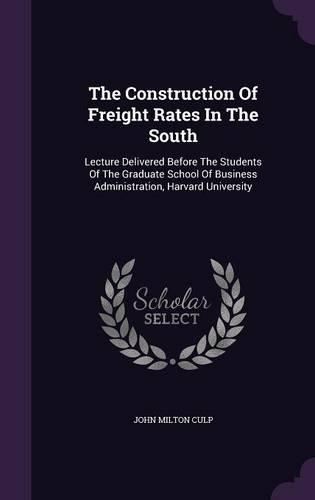 The Construction of Freight Rates in the South: Lecture Delivered Before the Students of the Graduate School of Business Administration, Harvard University