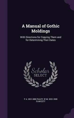 A Manual of Gothic Moldings: With Directions for Copying Them and for Determining Their Dates