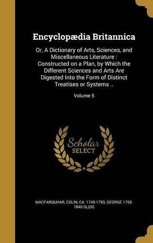Encyclopædia Britannica: Or, A Dictionary of Arts, Sciences, and Miscellaneous Literature: Constructed on a Plan, by Which the Different Sciences and Arts Are Digested Into 