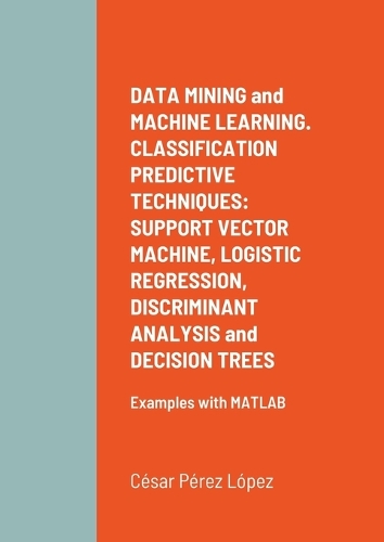 DATA MINING and MACHINE LEARNING. CLASSIFICATION PREDICTIVE TECHNIQUES: SUPPORT VECTOR MACHINE, LOGISTIC REGRESSION, DISCRIMINANT ANALYSIS and DECISION TREES: Examples with MATLAB