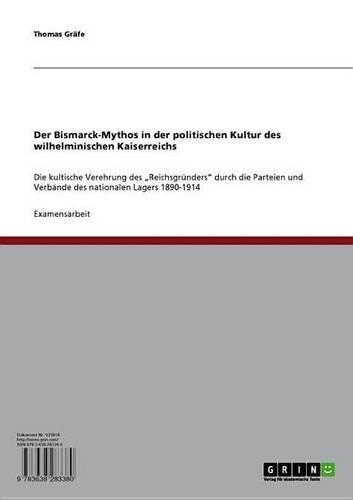 Der Bismarck-Mythos in Der Politischen Kultur Des Wilhelminischen Kaiserreichs: Die Kultische Verehrung Des 'Reichsgrunders' Durch Die Parteien Und Verbande Des Nationalen Lagers 1890-1914