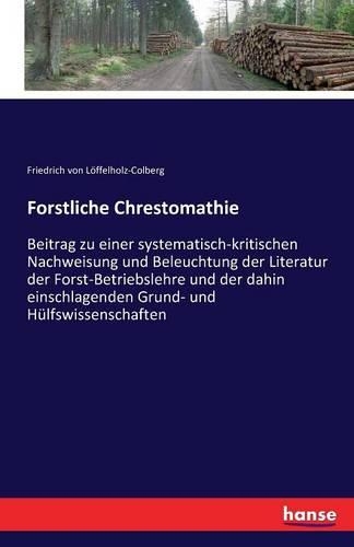 Forstliche Chrestomathie: Beitrag zu einer systematisch-kritischen Nachweisung und Beleuchtung der Literatur der Forst-Betriebslehre und der dahin einschlagenden Grund- und H(German)
