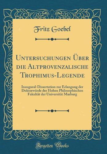Untersuchungen Über die Altprovenzalische Trophimus-Legende: Inaugural-Dissertation zur Erlangung der Doktorwürde der Hohen Philosophischen Fakultät der Universität Marburg (Classic Reprint)