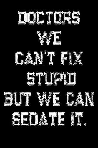Doctors We Can't Fix Stupid But We Can Sedate It