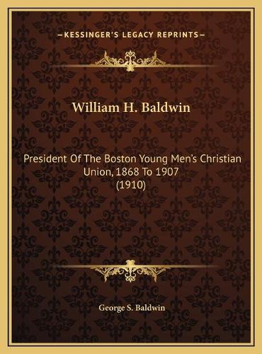 William H. Baldwin: President Of The Boston Young Men's Christian Union, 1868 To 1907 (1910)(English)