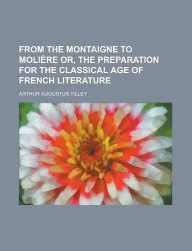 From the Montaigne to Moliere Or, the Preparation for the Classical Age of French Literature