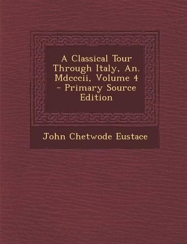 A Classical Tour Through Italy, An. MDCCCII, Volume 4 - Primary Source Edition