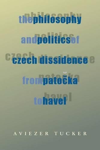 Philosophy and Politics of Czech Dissidence from Patocka to Havel