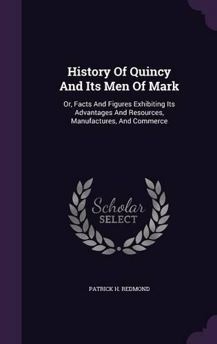 History of Quincy and Its Men of Mark: Or, Facts and Figures Exhibiting Its Advantages and Resources, Manufactures, and Commerce