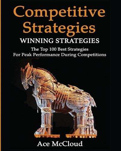 Competitive Strategy: Winning Strategies: The Top 100 Best Strategies For Peak Performance During Competitions(Use Strategic Planning to Gain a Winning)