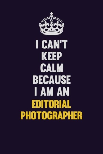 I can't Keep Calm Because I Am An Editorial Photographer