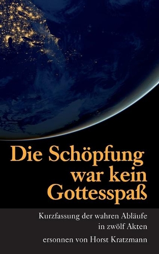 Die Schöpfung war kein Gottesspaß: Kurzfassung der wahren Abläufe in zwölf Akten