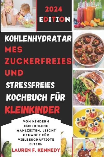 Kohlenhydratarmes, zuckerfreies und stressfreies Kochbuch für Kleinkinder: Von Kindern empfohlene Mahlzeiten, leicht gemacht für vielbeschäftigte Eltern