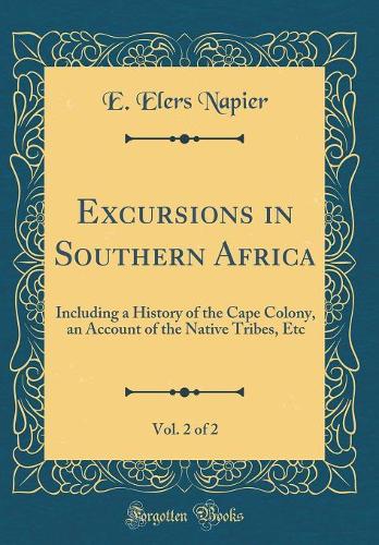 Excursions in Southern Africa, Vol. 2 of 2: Including a History of the Cape Colony, an Account of the Native Tribes, Etc (Classic Reprint)