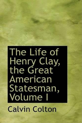 The Life of Henry Clay, the Great American Statesman, Volume I