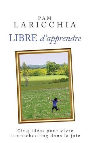 Libre D'Apprendre: Cinq Idees Pour Vivre Le Unschooling Dans La Joie(French)