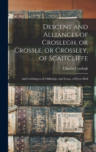 Descent and Alliances of Croslegh, or Crossle, or Crossley, of Scaitcliffe; and Coddington of Oldbridge; and Evans, of Eyton Hall