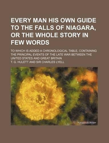 Every Man His Own Guide to the Falls of Niagara, or the Whole Story in Few Words; To Which Is Added a Chronological Table, Containing the Principal Events of the Late War Between the United States and Great Britain