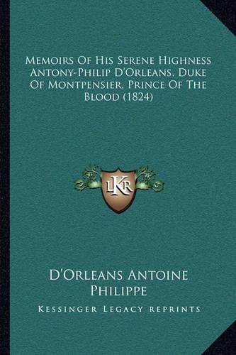 Memoirs Of His Serene Highness Antony-Philip D'Orleans, Duke Of Montpensier, Prince Of The Blood (1824)