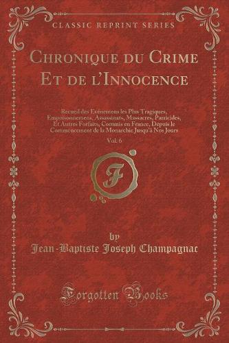 Chronique Du Crime Et de l'Innocence, Vol. 6: Recueil Des Evénemens Les Plus Tragiques, Empoisonnemens, Assassinats, Massacres, Parricides, Et Autres Forfaits, Commis En France, Depuis Le Commen(French)