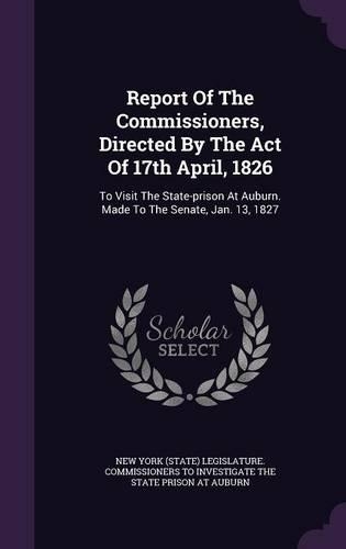 Report Of The Commissioners, Directed By The Act Of 17th April, 1826: To Visit The State-prison At Auburn. Made To The Senate, Jan. 13, 1827(English)