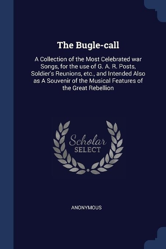 The Bugle-call: A Collection of the Most Celebrated war Songs, for the use of G. A. R. Posts, Soldier's Reunions, etc., and Intended Also as A Souvenir of the Music