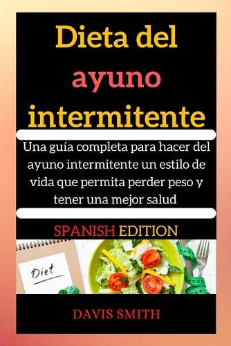 Dieta del ayuno intermitente: Una guía completa para hacer del ayuno intermitente un estilo de vida que permita perder peso y tener una mejor salud (Spanish Edition)