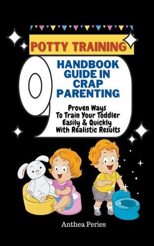 Potty Training: Handbook Guide In Crap Parenting Proven Ways To Train Your Toddler Easily & Quickly With Realistic Results(Parenting)