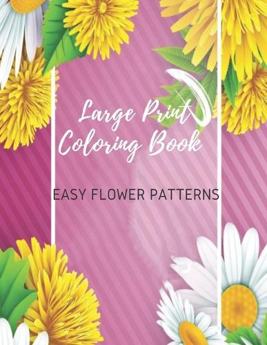 Large Print Coloring Book Easy Flower Patterns: An Adult Coloring Book with Bouquets, Wreaths, Swirls, Patterns, Decorations, Inspirational Designs, and Much More!