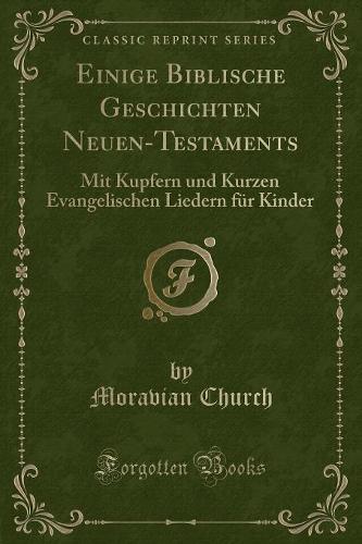 Einige Biblische Geschichten Neuen-Testaments: Mit Kupfern Und Kurzen Evangelischen Liedern Für Kinder (Classic Reprint)