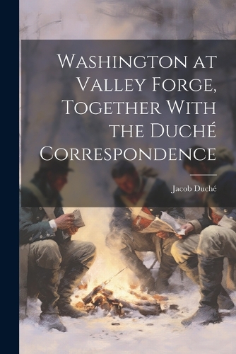 Washington at Valley Forge, Together With the Duché Correspondence