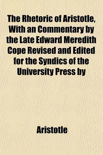 The Rhetoric of Aristotle, with an Commentary by the Late Edward Meredith Cope Revised and Edited for the Syndics of the University Press by