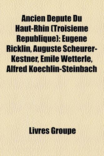 Ancien Dput Du Haut-Rhin (Troisime Rpublique): Eugne Ricklin, Auguste Scheurer-Kestner, Mile Wetterl, Alfred Koechlin-Steinbach(French)