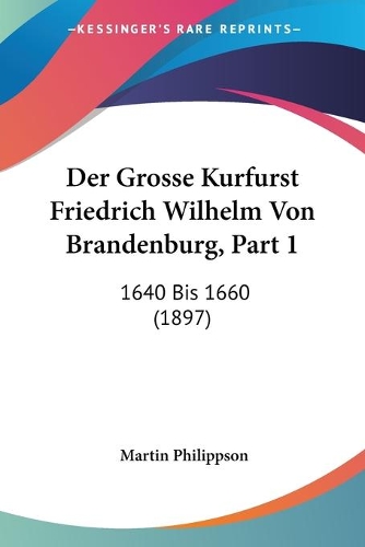 Der Grosse Kurfurst Friedrich Wilhelm Von Brandenburg, Part 1: 1640 Bis 1660 (1897)(German)